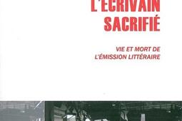 L'écrivain sacrifié : vie et mort de l'émission littéraire.jpg