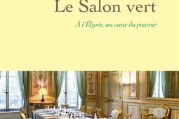 Le Salon vert  a lElysee au coeur du pouvoir_Grasset_9782246831587.jpg