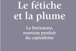 Le fétiche et la plume : la littérature, nouveau produit du capitalisme.jpg