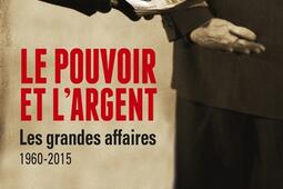 Le pouvoir et l'argent : les grandes affaires, 1960-2015 : avions renifleurs, Pechiney, frégates de Taïwan, Urba-Gracco, Elf, Tapie, Messier, Kerviel, Bettencourt....jpg