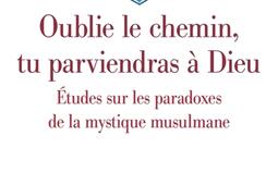 Oublie le chemin tu parviendras a Dieu  etudes sur les paradoxes de la mystique musulmane_Cerf.jpg